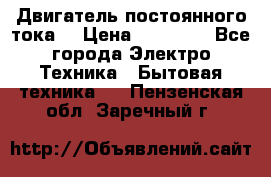 Двигатель постоянного тока. › Цена ­ 12 000 - Все города Электро-Техника » Бытовая техника   . Пензенская обл.,Заречный г.